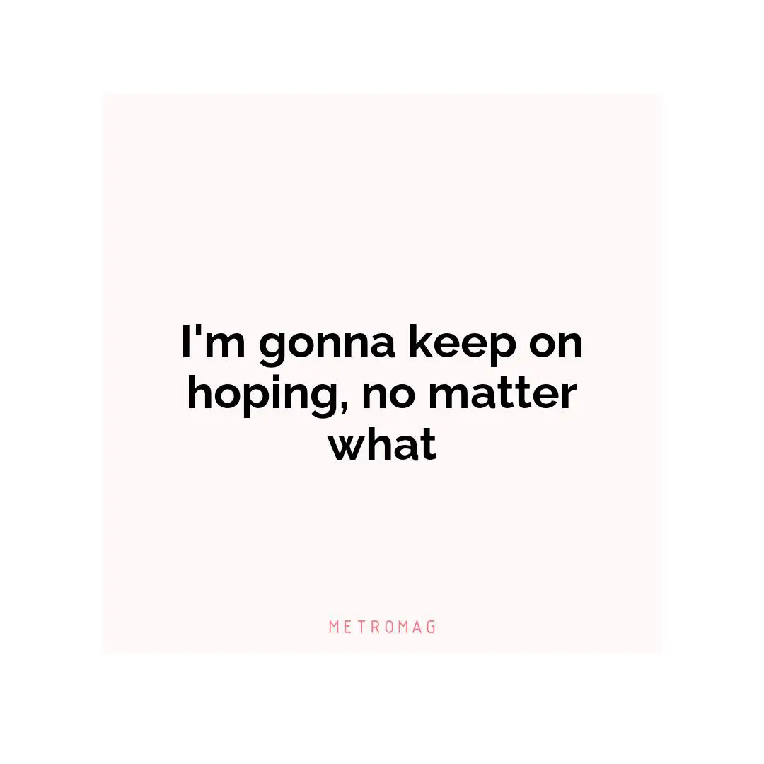I'm gonna keep on hoping, no matter what