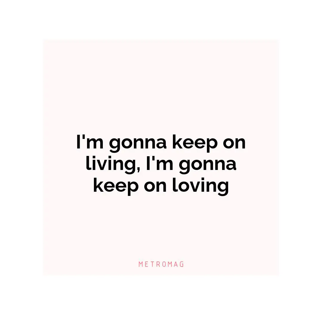I'm gonna keep on living, I'm gonna keep on loving