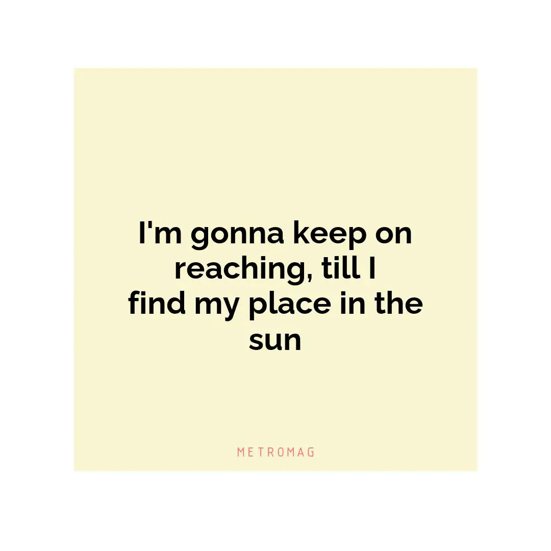 I'm gonna keep on reaching, till I find my place in the sun