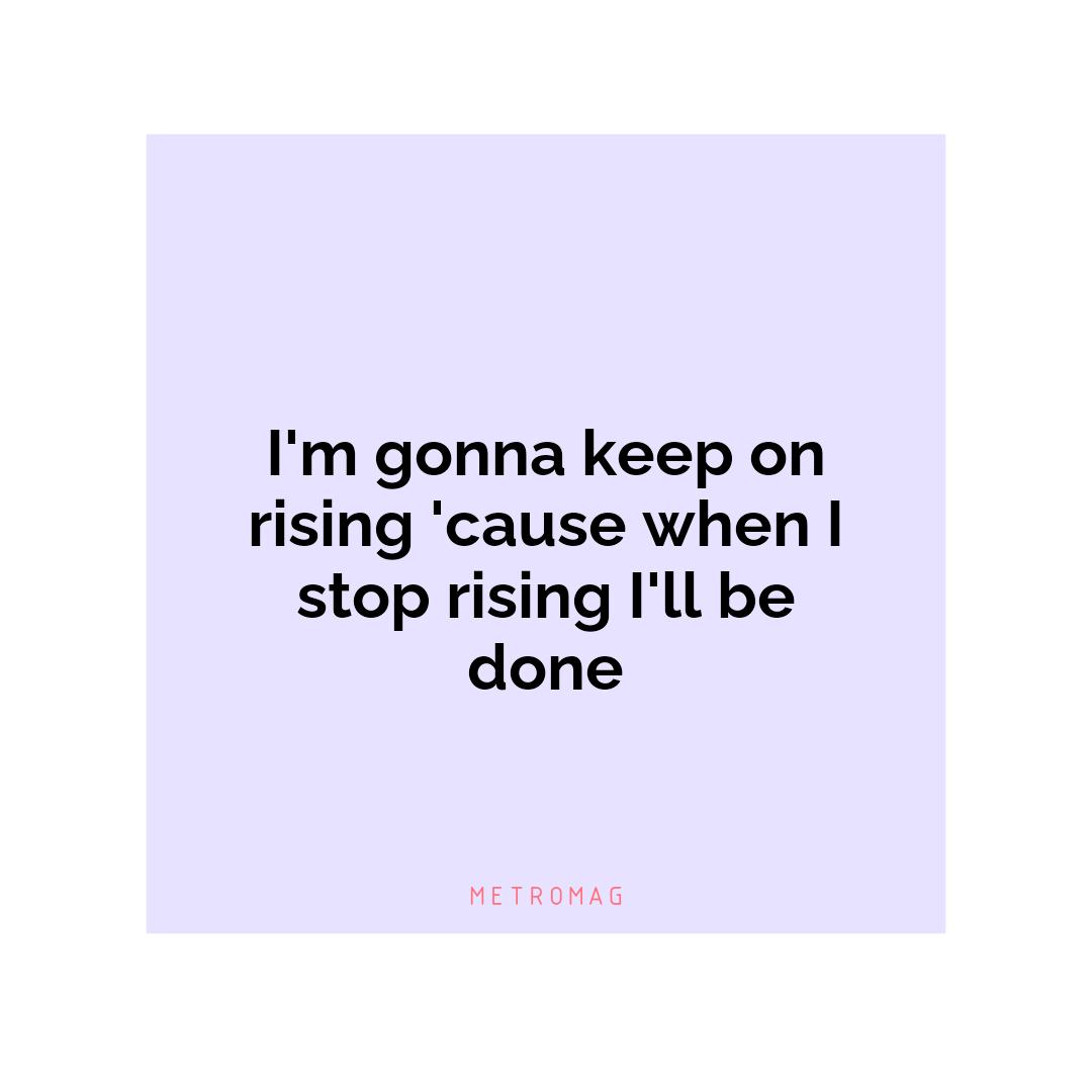 I'm gonna keep on rising 'cause when I stop rising I'll be done