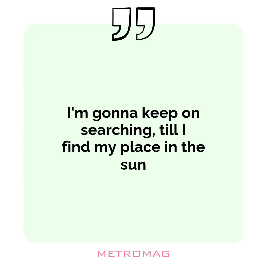 I'm gonna keep on searching, till I find my place in the sun