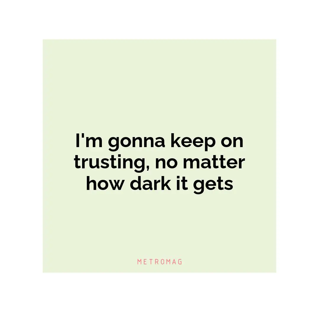 I'm gonna keep on trusting, no matter how dark it gets