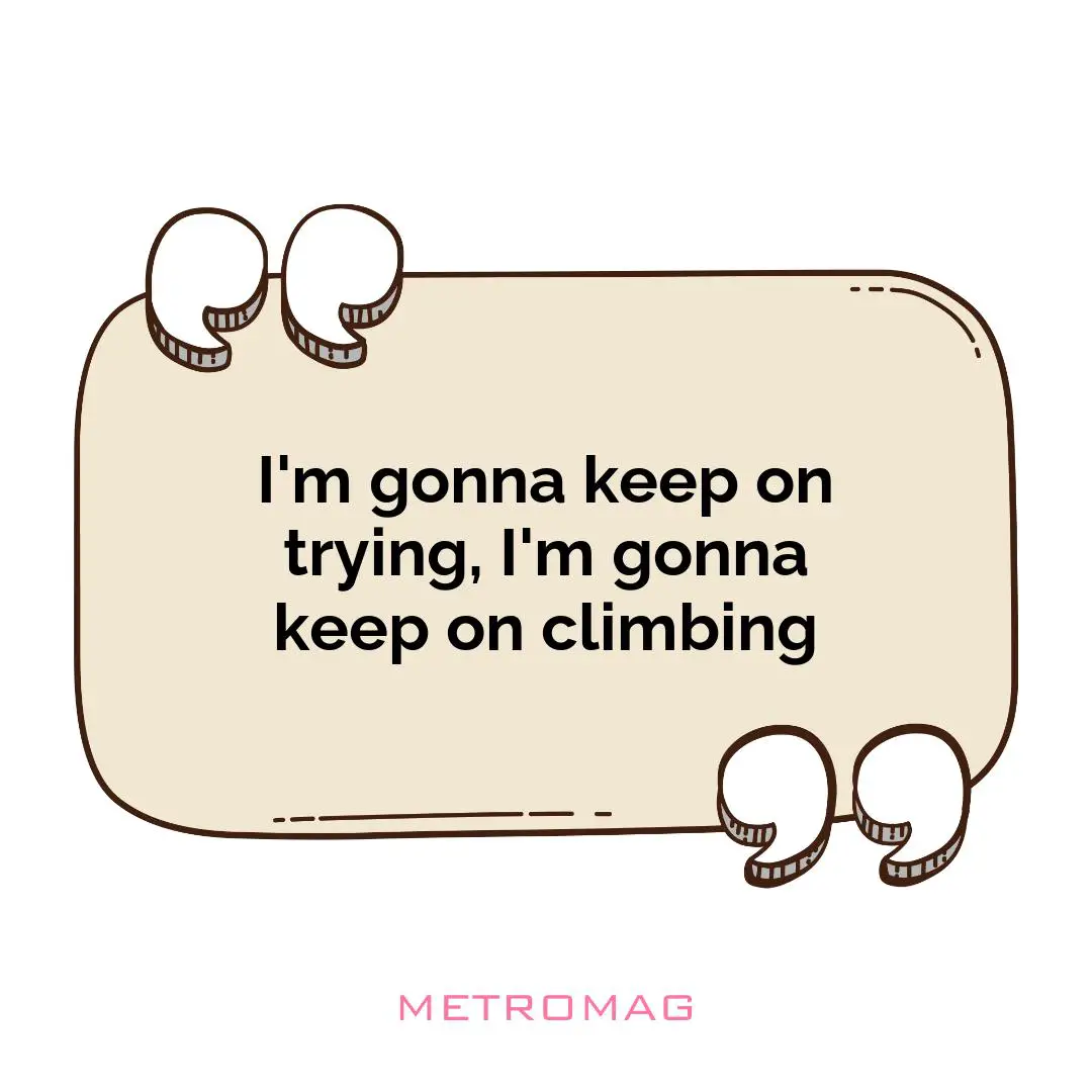 I'm gonna keep on trying, I'm gonna keep on climbing