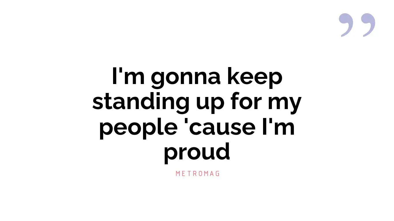 I'm gonna keep standing up for my people 'cause I'm proud