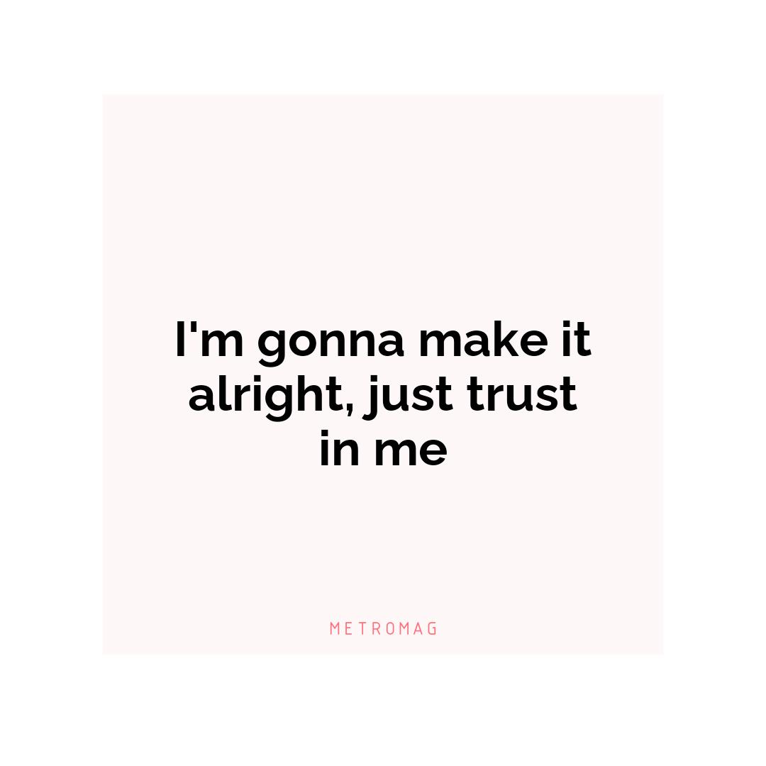I'm gonna make it alright, just trust in me