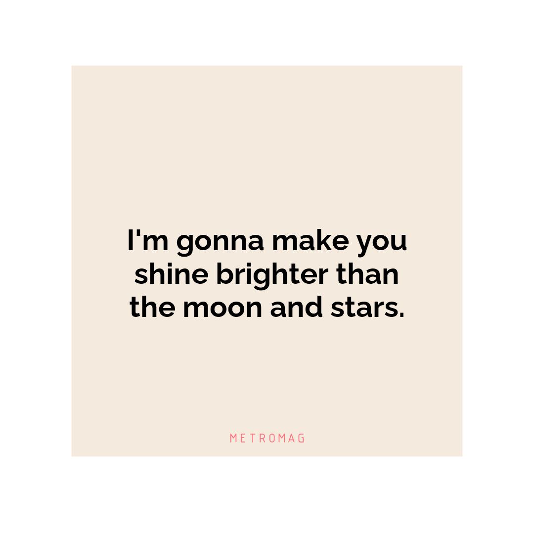 I'm gonna make you shine brighter than the moon and stars.