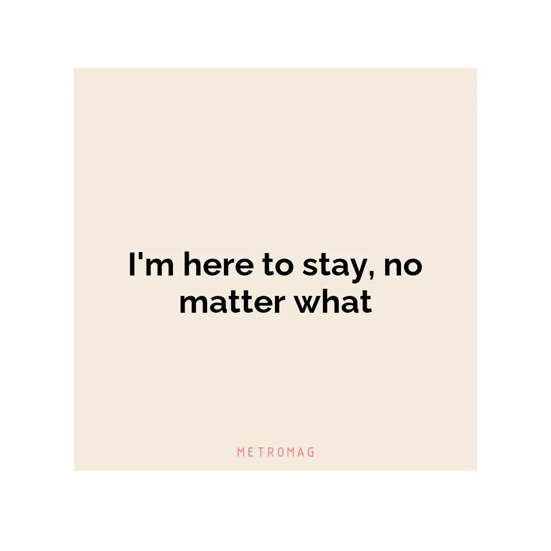 I'm here to stay, no matter what