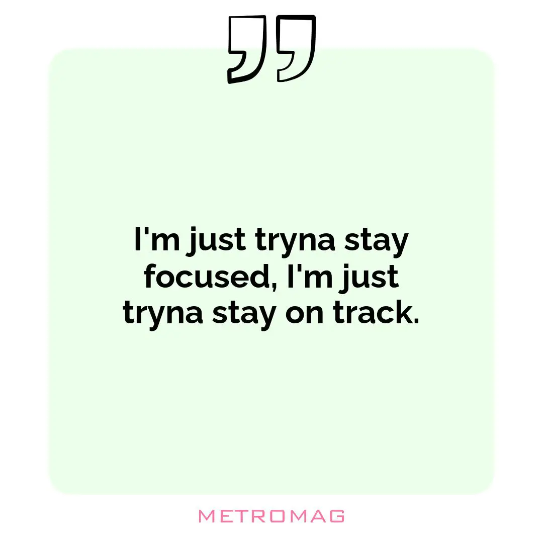 I'm just tryna stay focused, I'm just tryna stay on track.