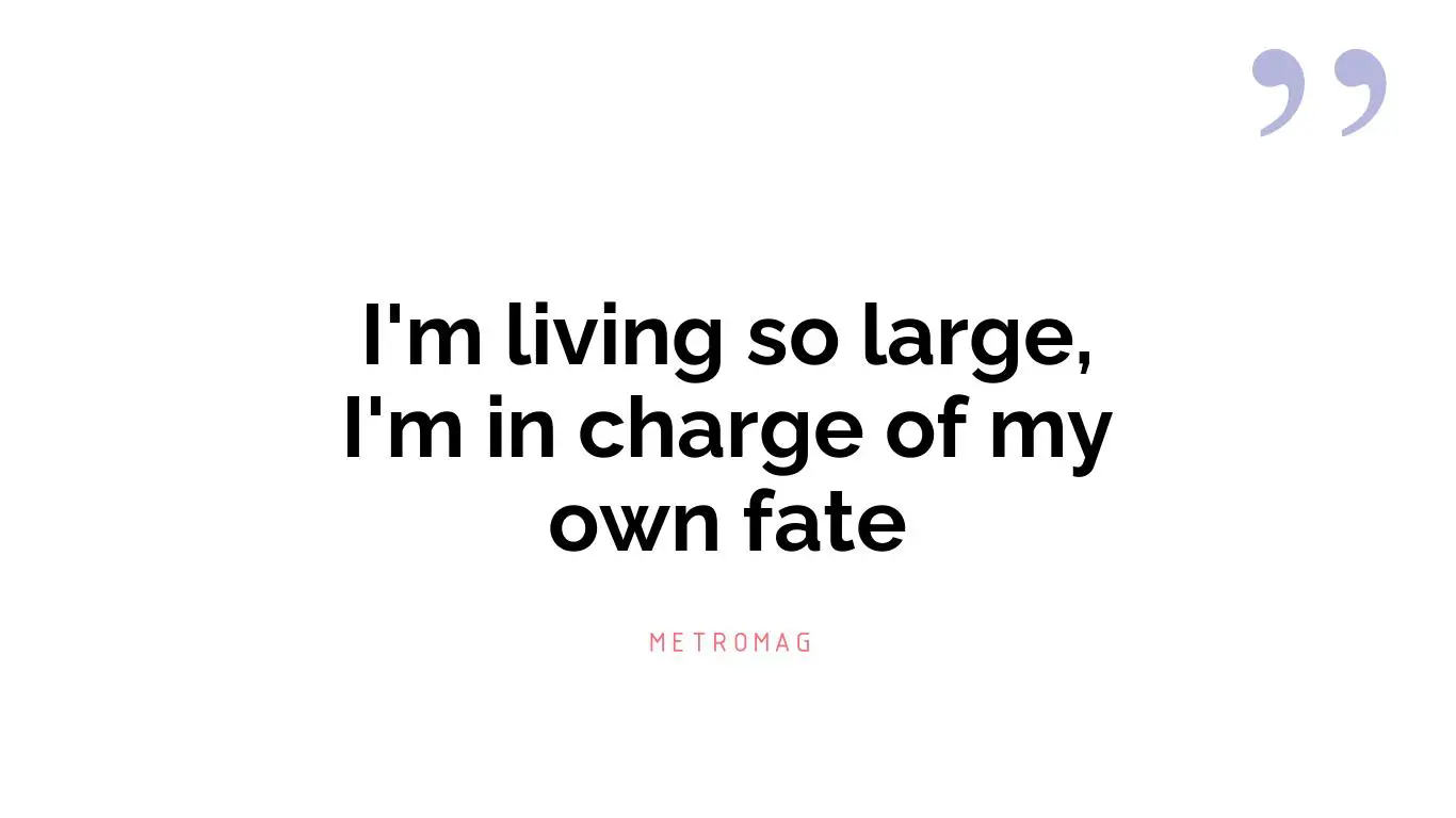 I'm living so large, I'm in charge of my own fate