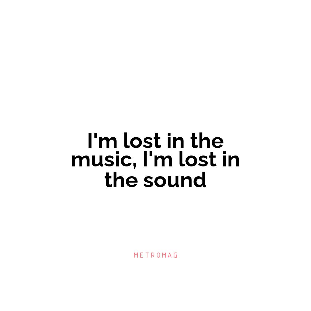 I'm lost in the music, I'm lost in the sound