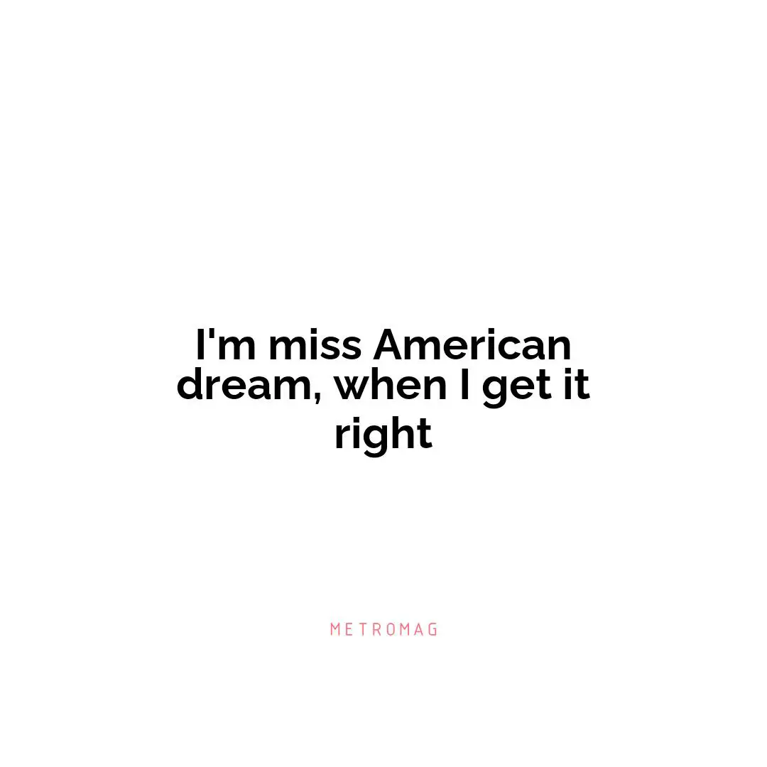 I'm miss American dream, when I get it right