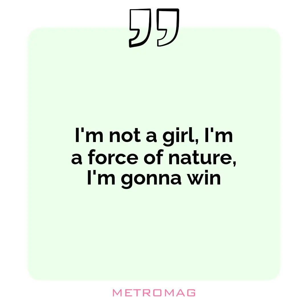 I'm not a girl, I'm a force of nature, I'm gonna win