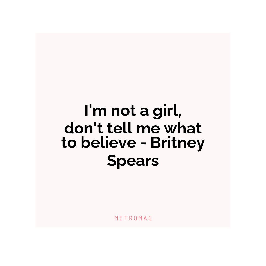 I'm not a girl, don't tell me what to believe - Britney Spears