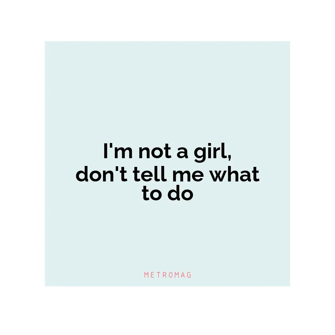 I'm not a girl, don't tell me what to do
