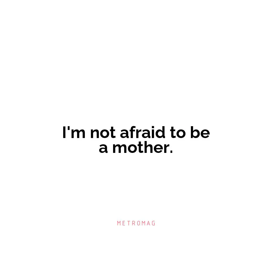 I'm not afraid to be a mother.
