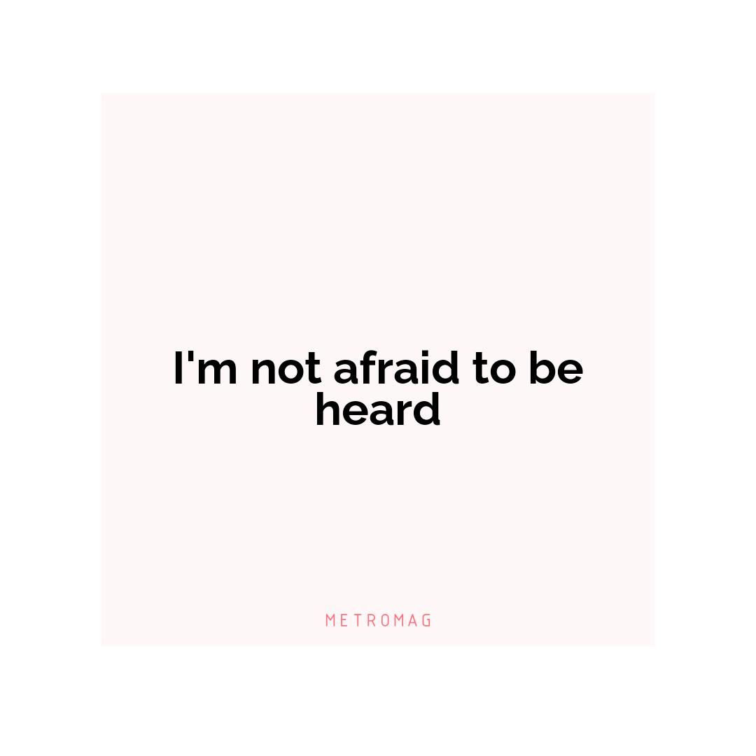 I'm not afraid to be heard