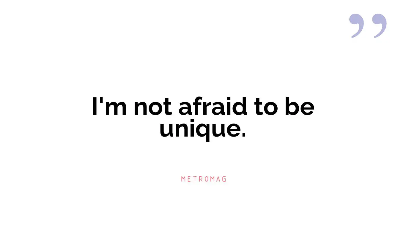 I'm not afraid to be unique.