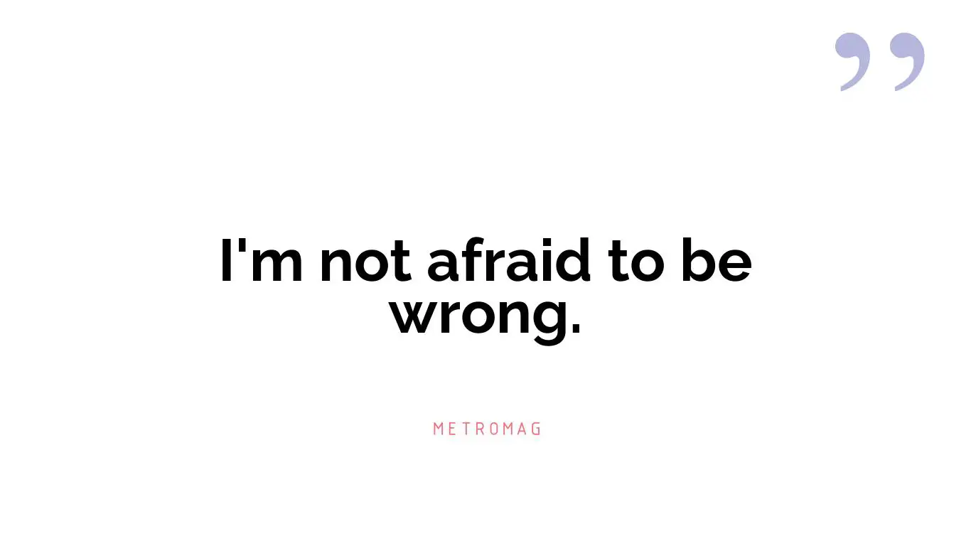 I'm not afraid to be wrong.