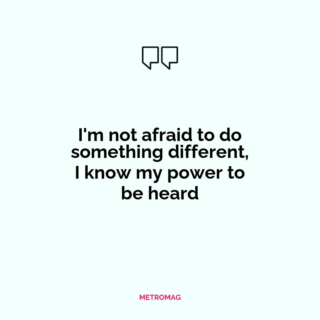 I'm not afraid to do something different, I know my power to be heard