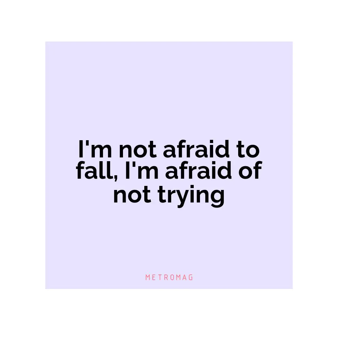 I'm not afraid to fall, I'm afraid of not trying