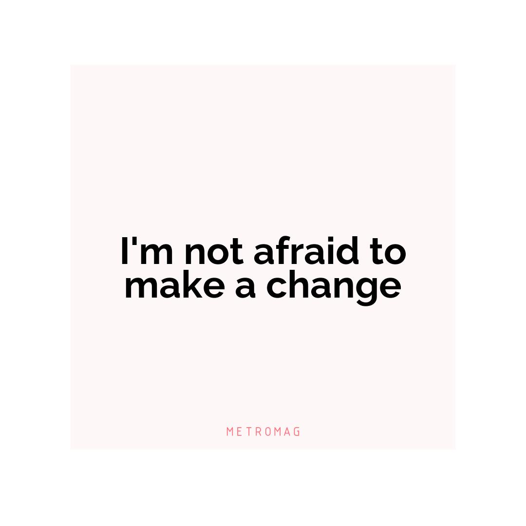 I'm not afraid to make a change