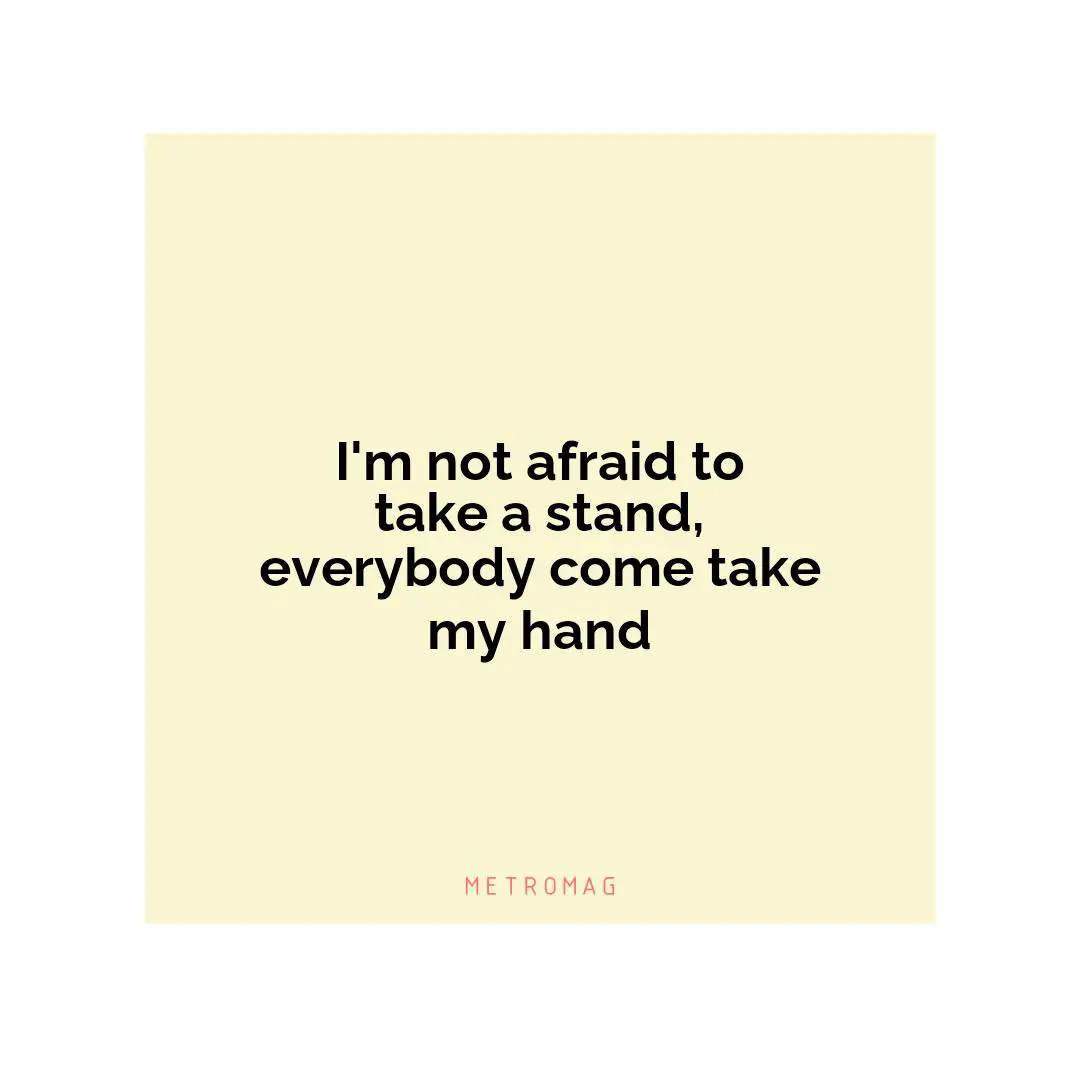 I'm not afraid to take a stand, everybody come take my hand