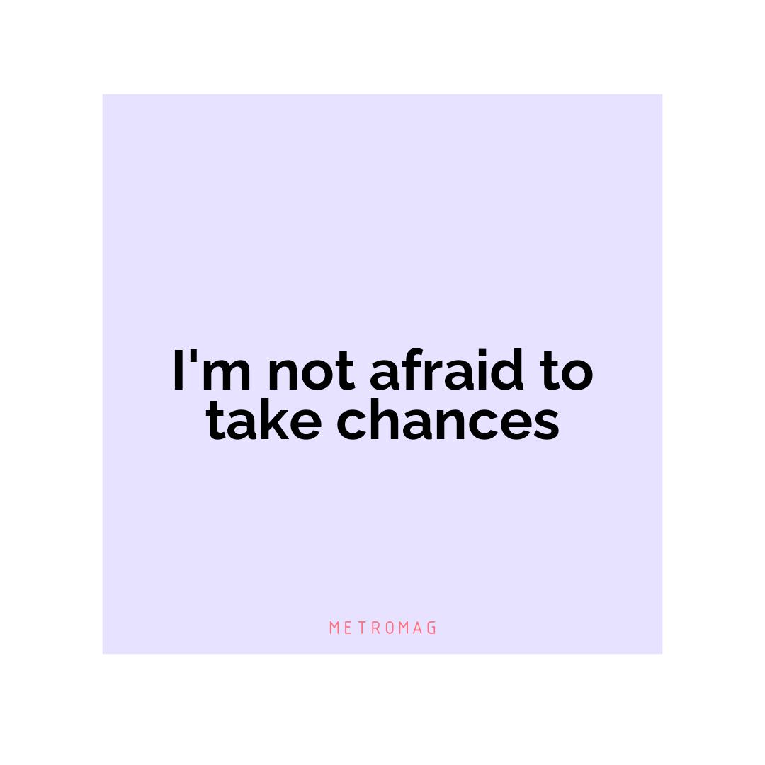 I'm not afraid to take chances