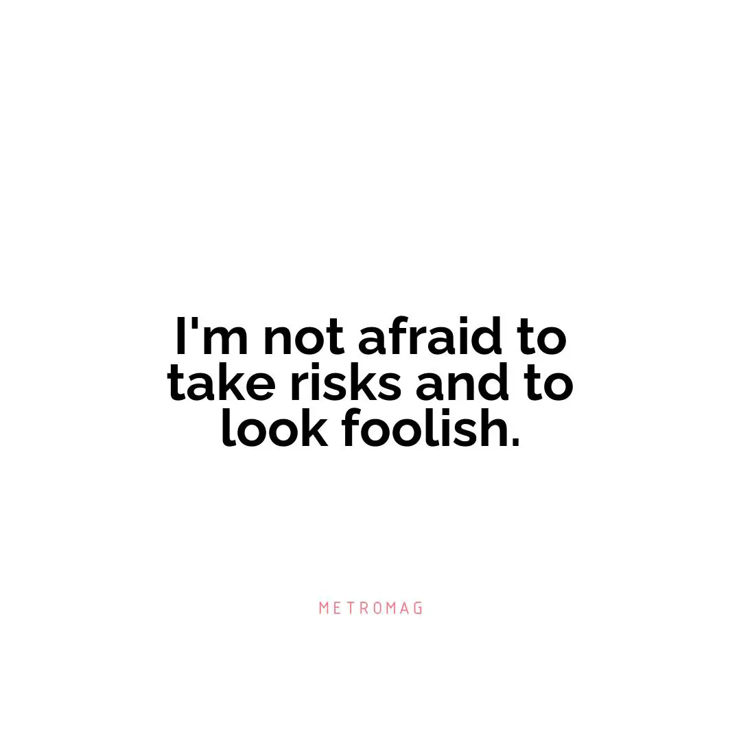 I'm not afraid to take risks and to look foolish.
