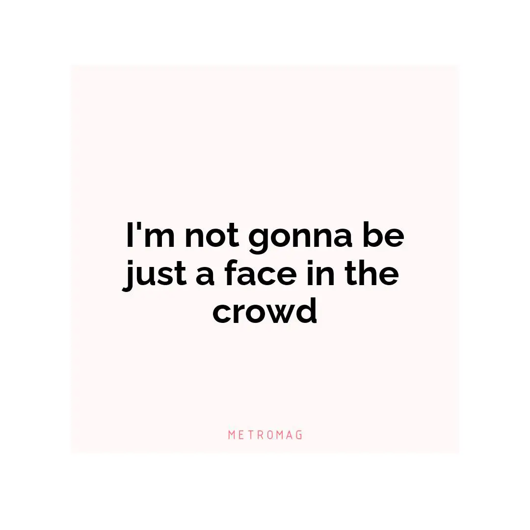I'm not gonna be just a face in the crowd