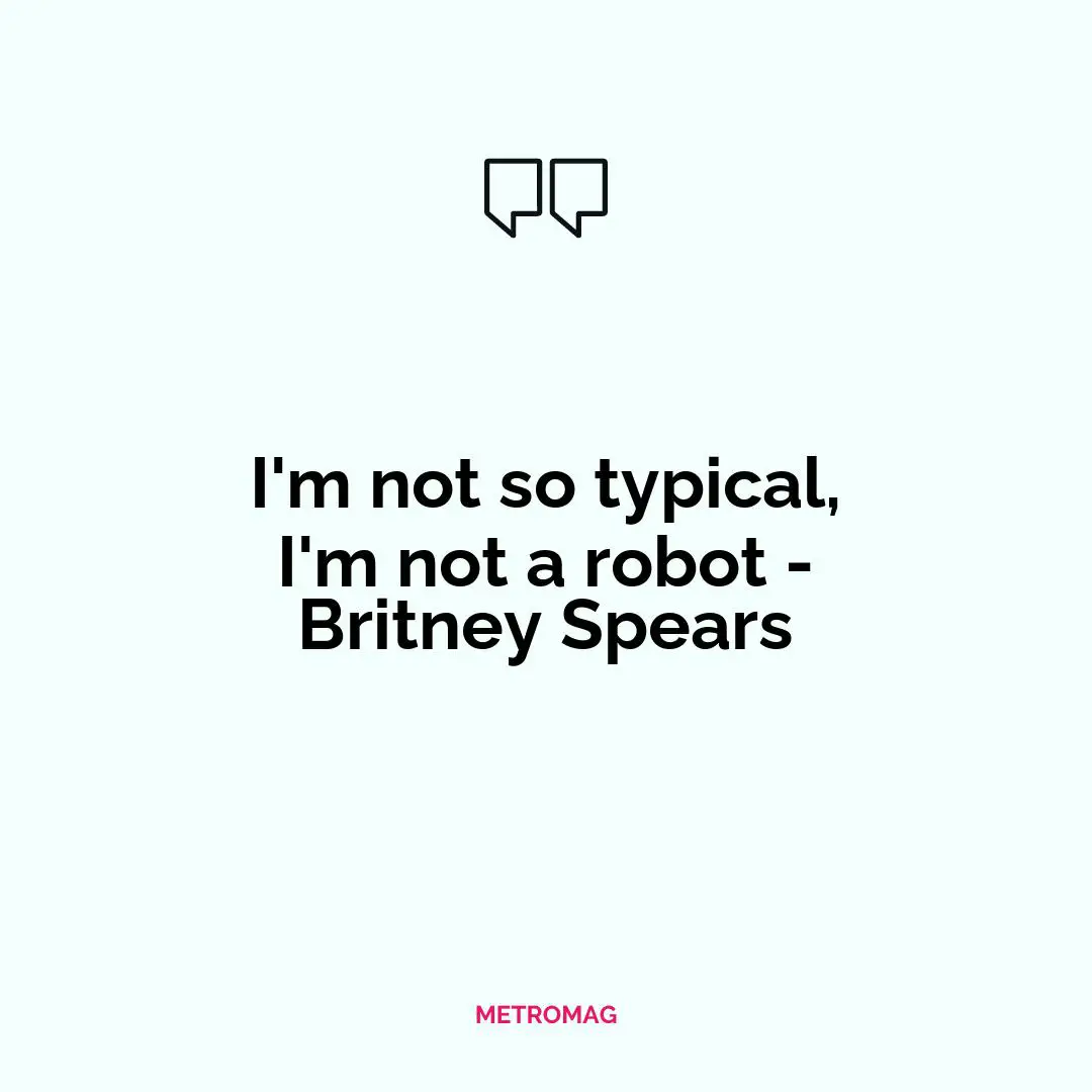 I'm not so typical, I'm not a robot - Britney Spears