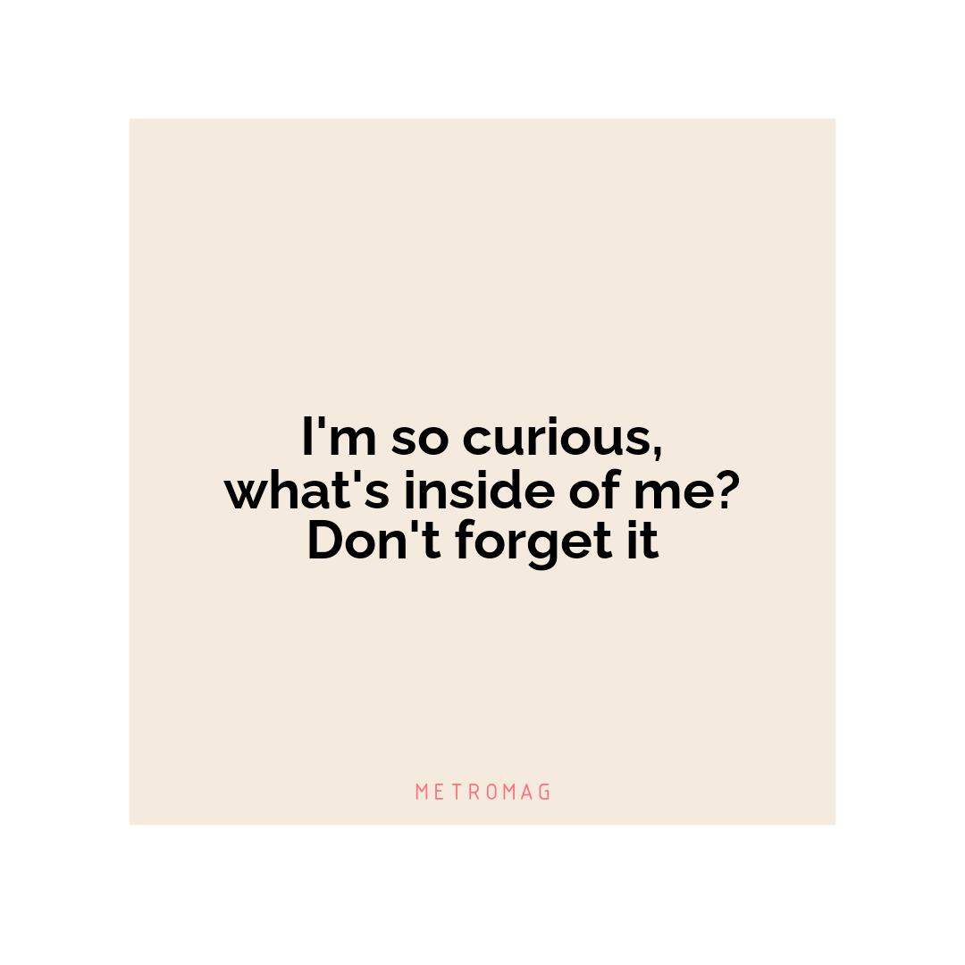 I'm so curious, what's inside of me? Don't forget it