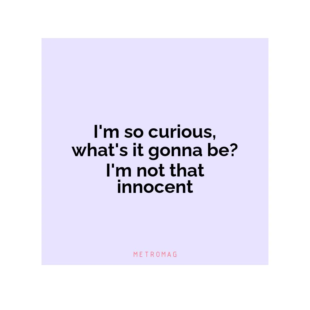 I'm so curious, what's it gonna be? I'm not that innocent