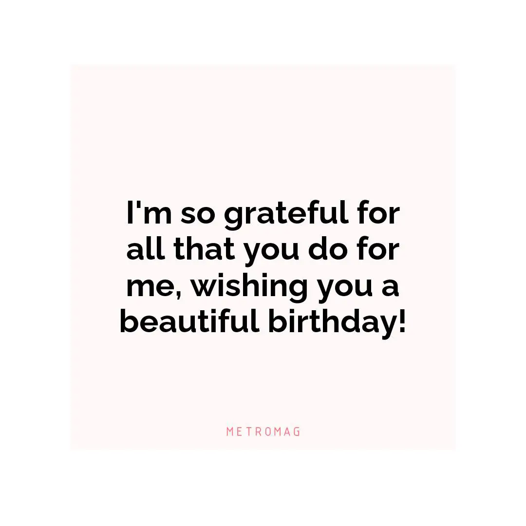 I'm so grateful for all that you do for me, wishing you a beautiful birthday!