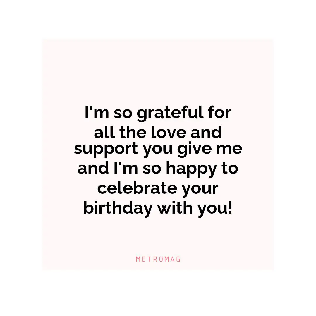 I'm so grateful for all the love and support you give me and I'm so happy to celebrate your birthday with you!