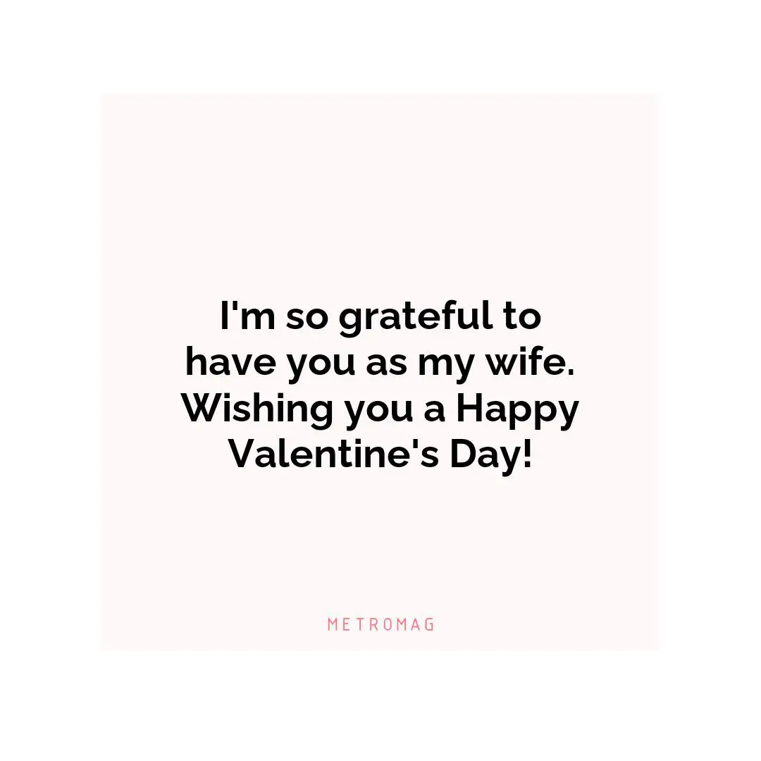 I'm so grateful to have you as my wife. Wishing you a Happy Valentine's Day!