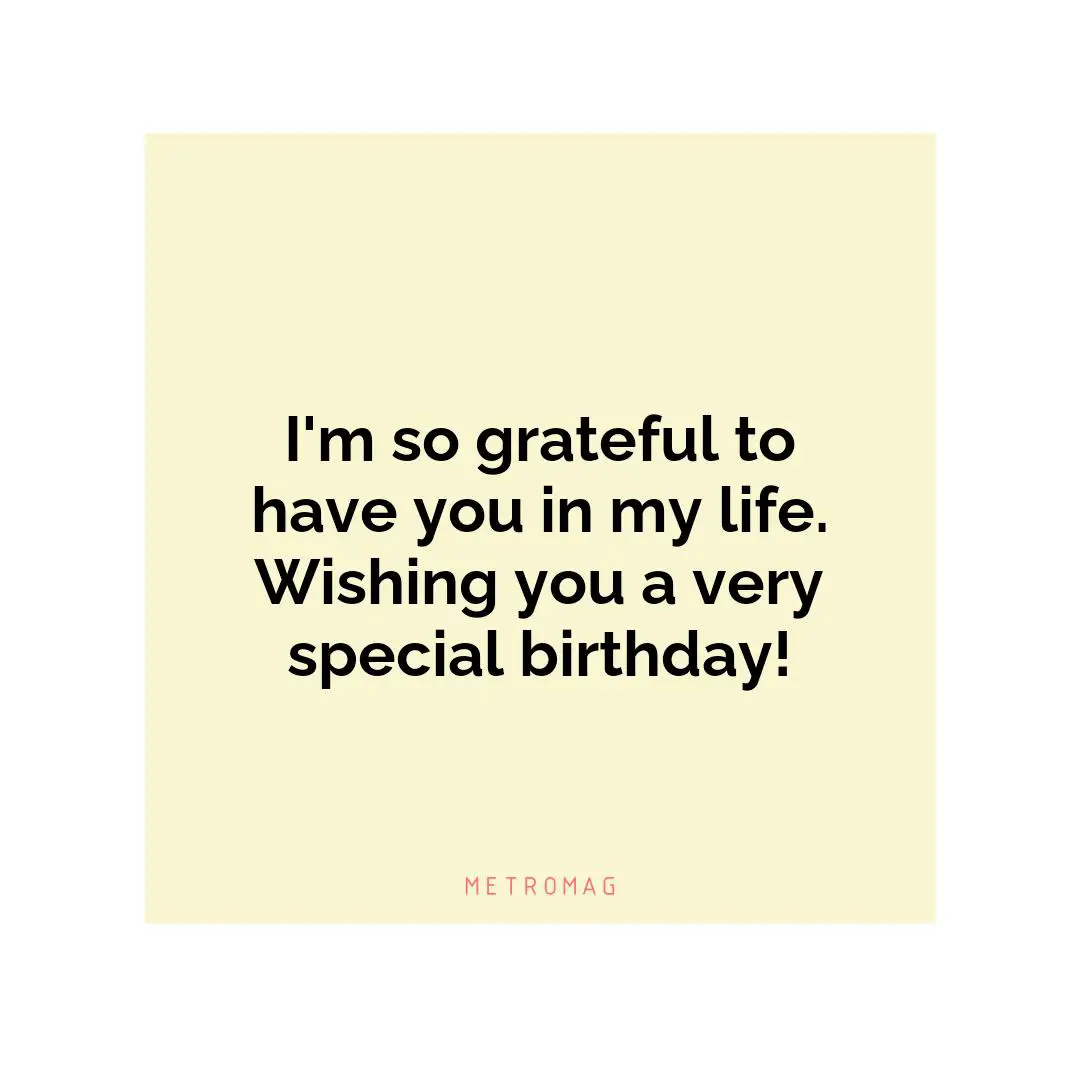 I'm so grateful to have you in my life. Wishing you a very special birthday!