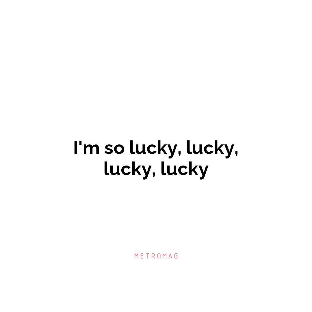 I'm so lucky, lucky, lucky, lucky