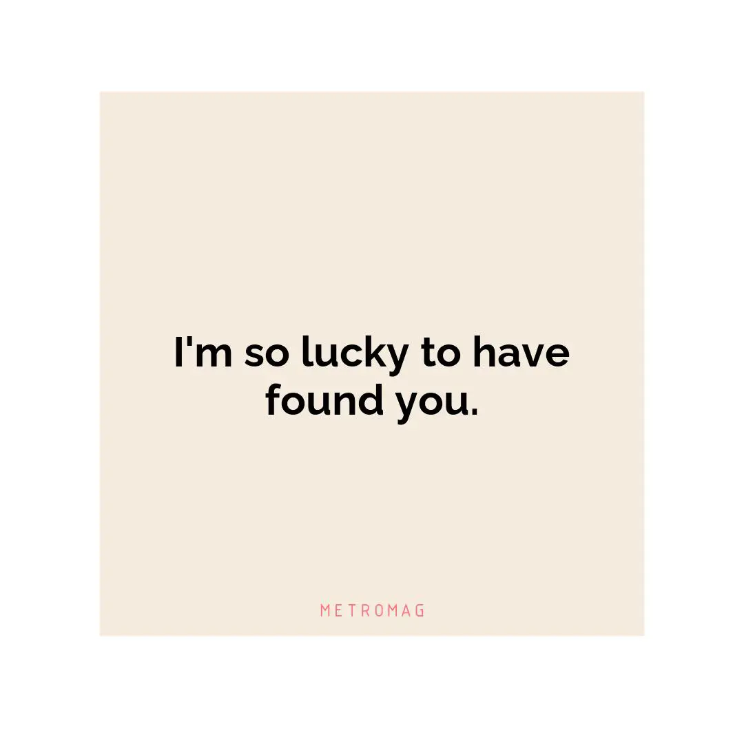 I'm so lucky to have found you.