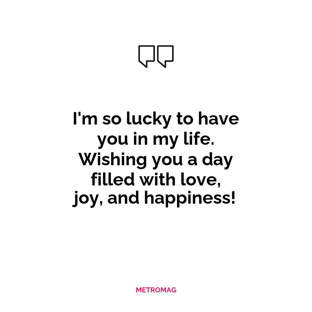I'm so lucky to have you in my life. Wishing you a day filled with love, joy, and happiness!