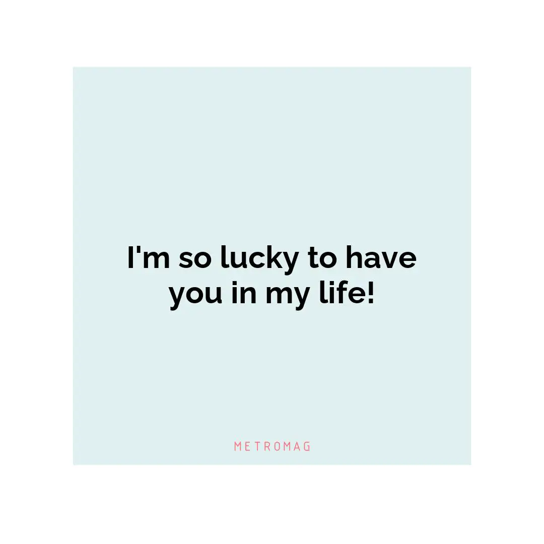 I'm so lucky to have you in my life!