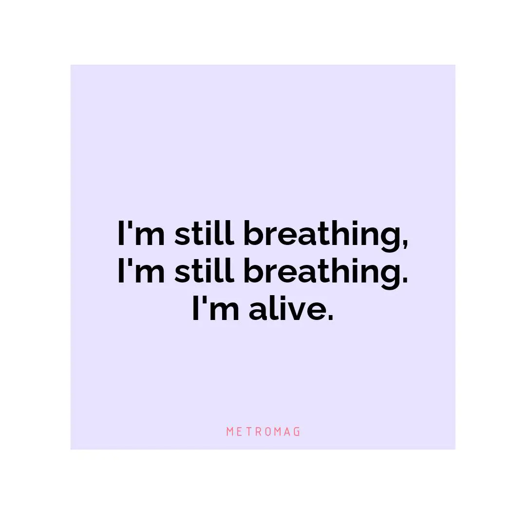I'm still breathing, I'm still breathing. I'm alive.