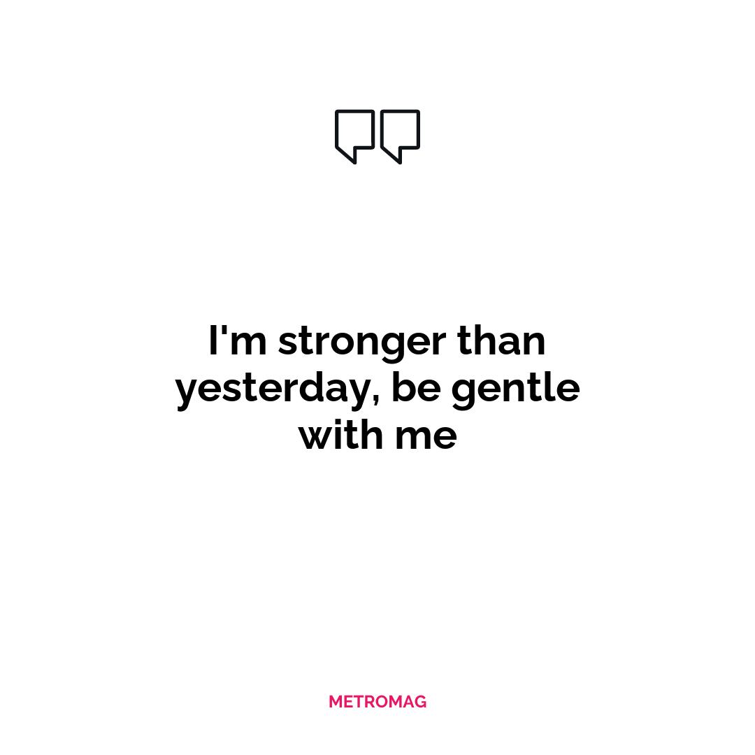 I'm stronger than yesterday, be gentle with me
