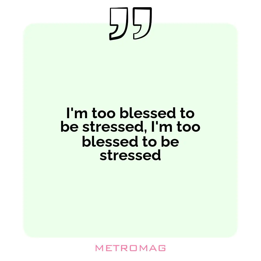 I'm too blessed to be stressed, I'm too blessed to be stressed