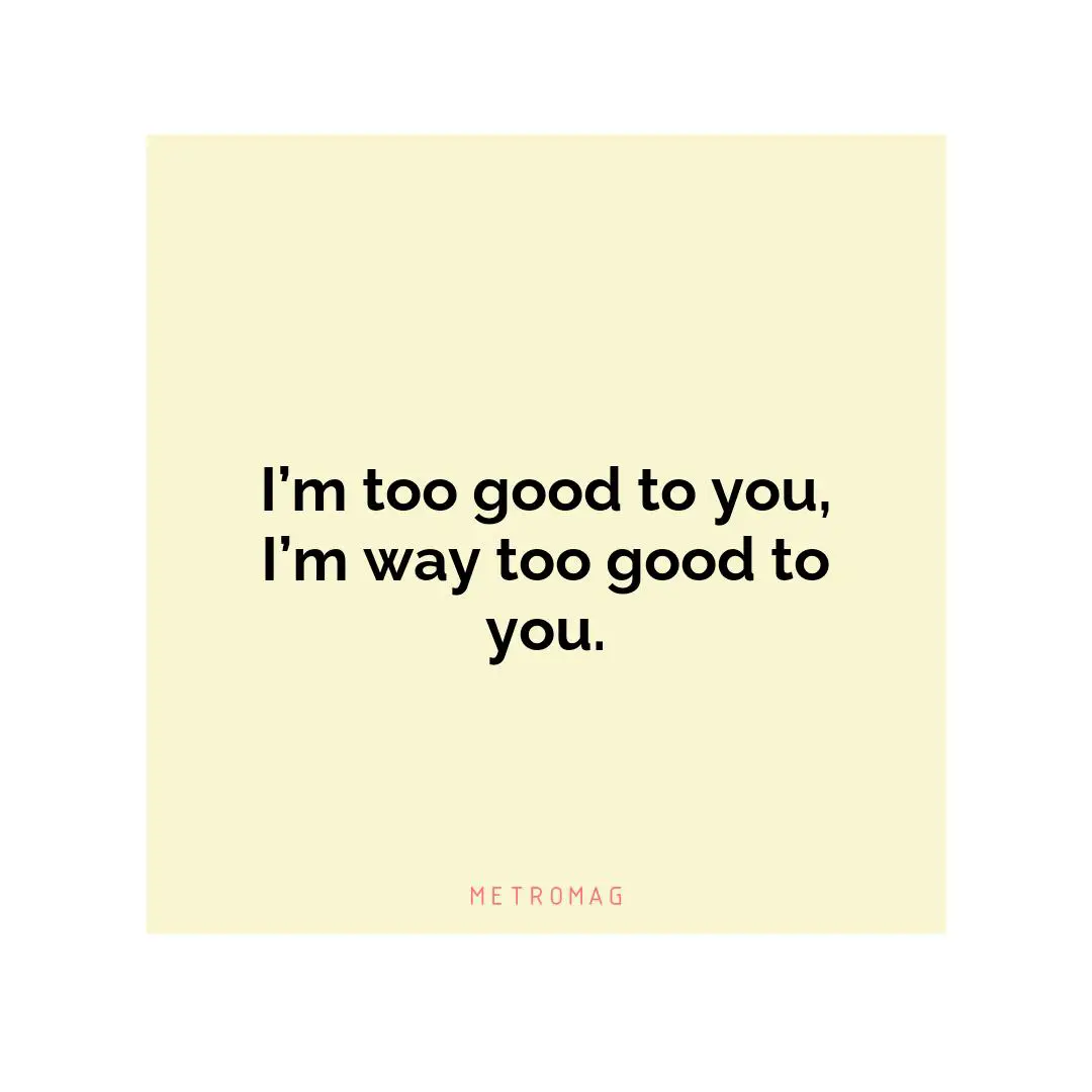 I’m too good to you, I’m way too good to you.