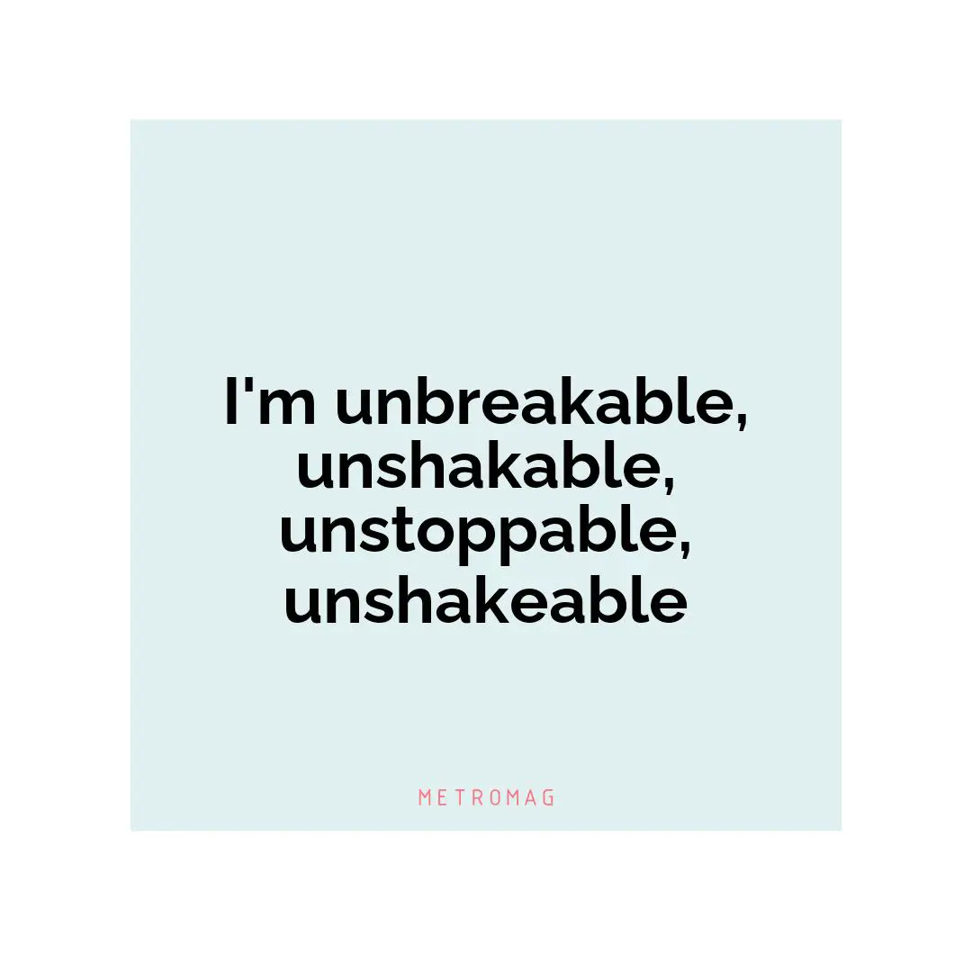 I'm unbreakable, unshakable, unstoppable, unshakeable