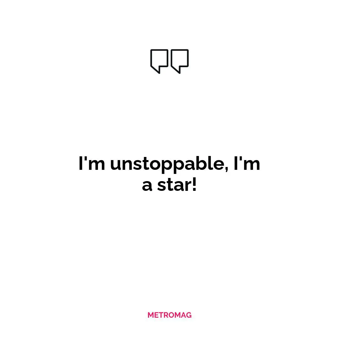 I'm unstoppable, I'm a star!