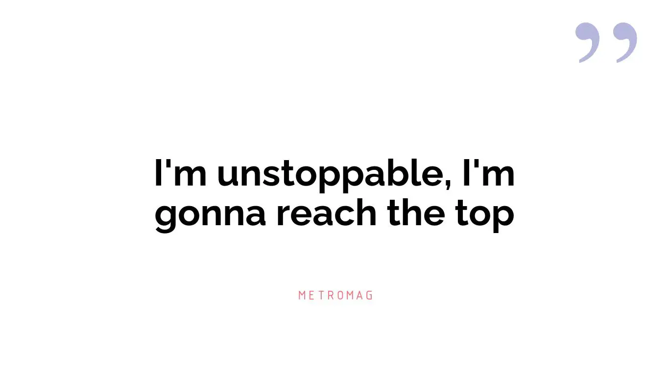 I'm unstoppable, I'm gonna reach the top