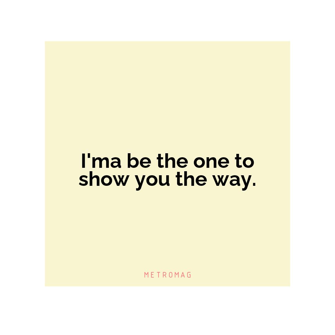 I'ma be the one to show you the way.