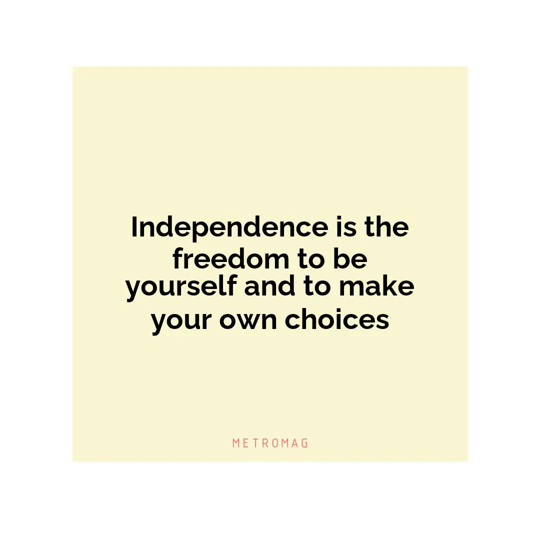 Independence is the freedom to be yourself and to make your own choices