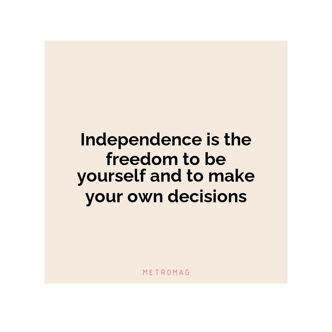 Independence is the freedom to be yourself and to make your own decisions